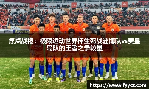 焦点战报：极限运动世界杯生死战淄博队vs秦皇岛队的王者之争较量