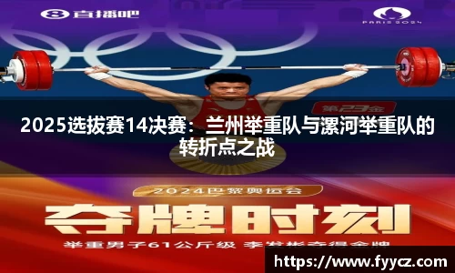 2025选拔赛14决赛：兰州举重队与漯河举重队的转折点之战